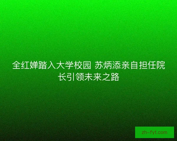 全红婵踏入大学校园 苏炳添亲自担任院长引领未来之路