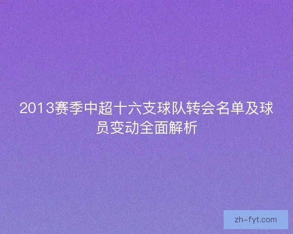 2013赛季中超十六支球队转会名单及球员变动全面解析